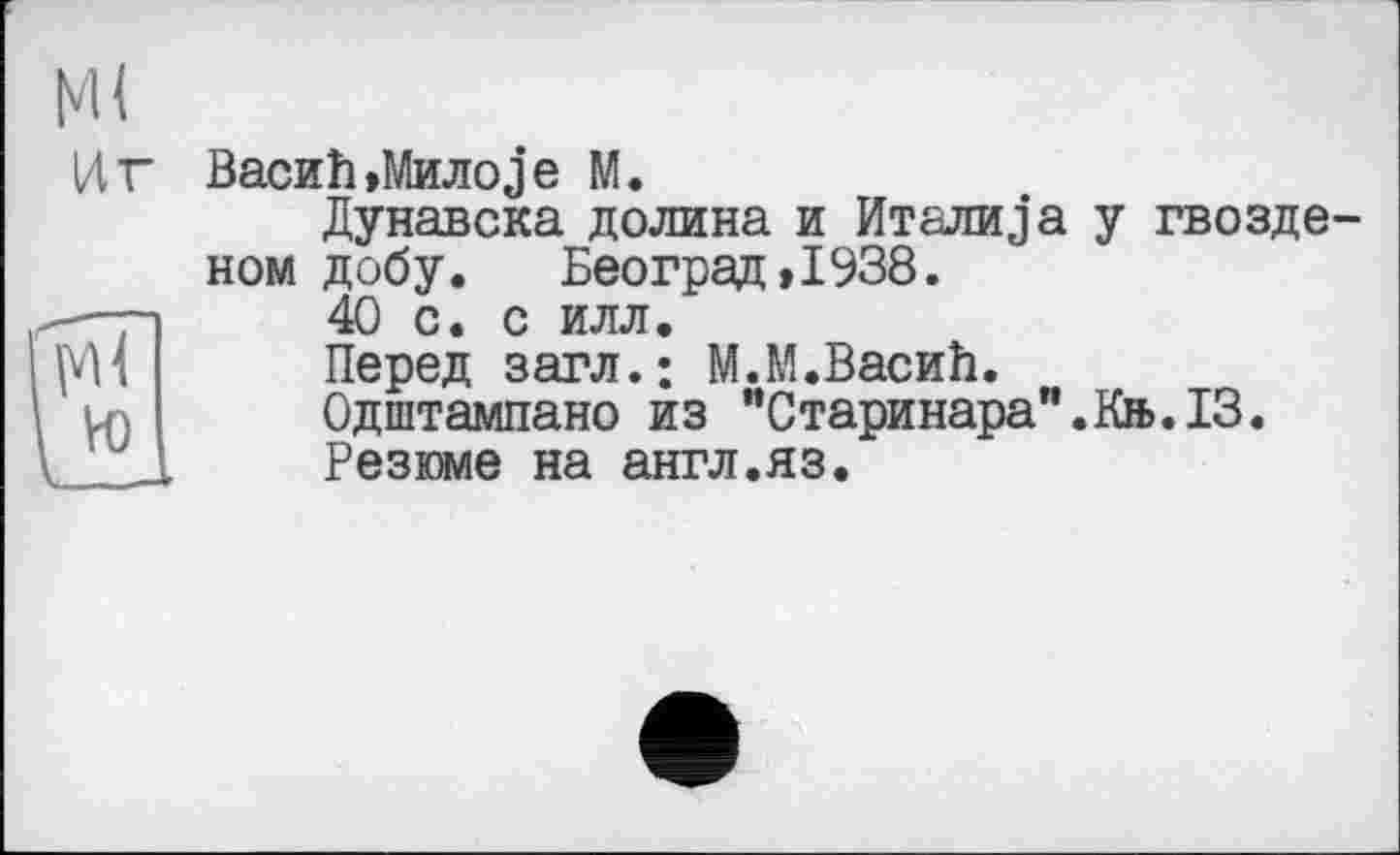 ﻿NU
Иг ВасиЬ»Милоje М.
Дунавска долина и Италио’а у Гвоздевой добу. Београд,1938.
40 с. с илл.
Перед загл.; М.М.Васий.
Одштампано из "Старинара".йь.ІЗ.
Резоле на англ.яз.